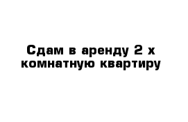 Сдам в аренду 2-х комнатную квартиру